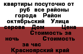 квартиры посуточно от 1000 руб, все районы города › Район ­ октябрьский › Улица ­ серова › Дом ­ 10 › Цена ­ 1 900 › Стоимость за ночь ­ 1 500 › Стоимость за час ­ 300 - Красноярский край Недвижимость » Квартиры аренда посуточно   